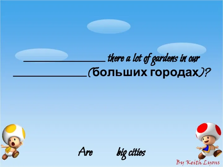 ____________________ there a lot of gardens in our __________________ (больших городах)? Are big cities