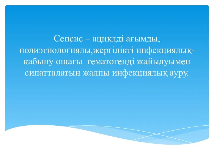 Сепсис – ациклді ағымды,полиэтиологиялы,жергілікті инфекциялық-қабыну ошағы гематогенді жайылуымен сипатталатын жалпы инфекциялық ауру.