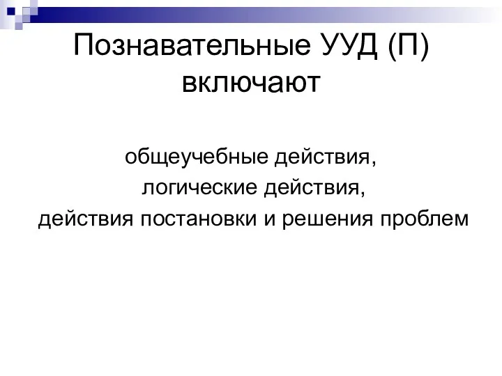 Познавательные УУД (П) включают общеучебные действия, логические действия, действия постановки и решения проблем