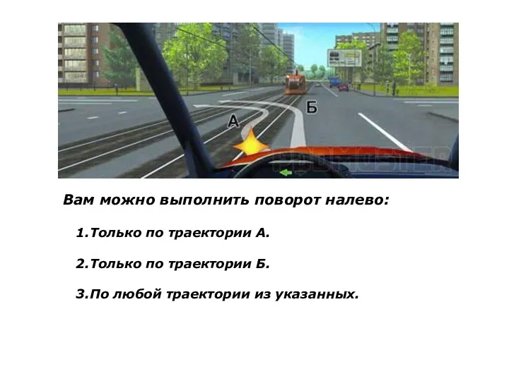 Вам можно выполнить поворот налево: 1.Только по траектории А. 2.Только по траектории Б.