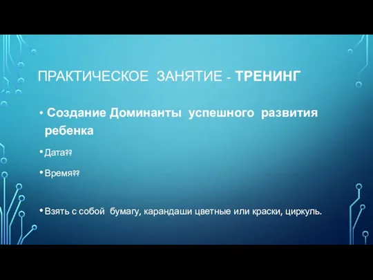 ПРАКТИЧЕСКОЕ ЗАНЯТИЕ - ТРЕНИНГ Создание Доминанты успешного развития ребенка Дата?? Время?? Взять с