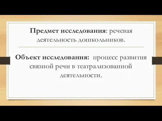 Предмет исследования: речевая деятельность дошкольников. Объект исследования: процесс развития связной речи в театрализованной деятельности.