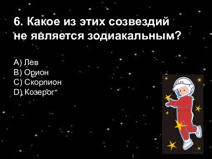 6. Какое из этих созвездий не является зодиакальным? А) Лев B) Орион С) Скорпион D) Козерог