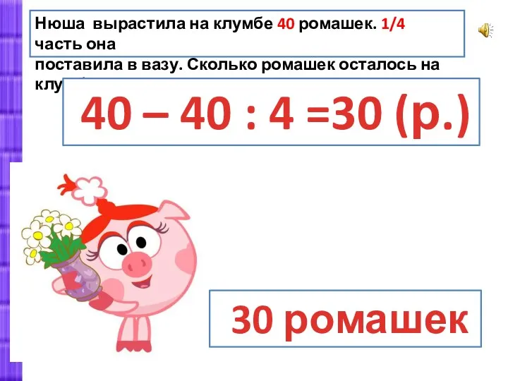 Нюша вырастила на клумбе 40 ромашек. 1/4 часть она поставила