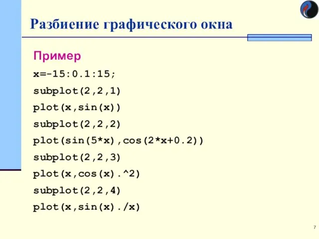 Разбиение графического окна Пример x=-15:0.1:15; subplot(2,2,1) plot(x,sin(x)) subplot(2,2,2) plot(sin(5*x),cos(2*x+0.2)) subplot(2,2,3) plot(x,cos(x).^2) subplot(2,2,4) plot(x,sin(x)./x)