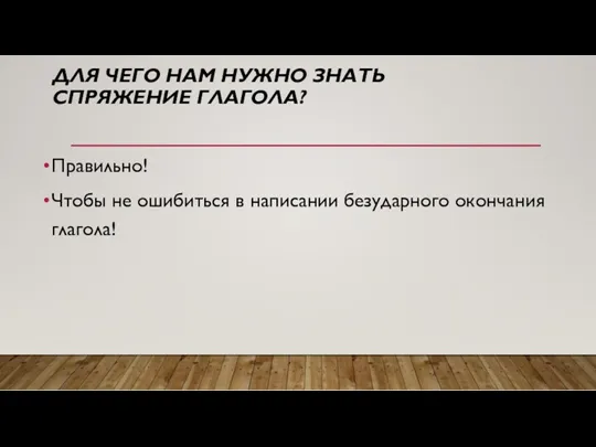 ДЛЯ ЧЕГО НАМ НУЖНО ЗНАТЬ СПРЯЖЕНИЕ ГЛАГОЛА? Правильно! Чтобы не ошибиться в написании безударного окончания глагола!