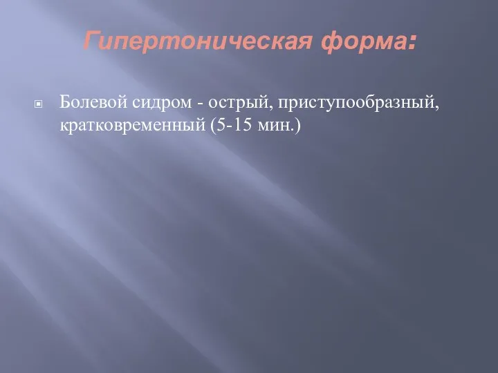 Гипертоническая форма: Болевой сидром - острый, приступообразный, кратковременный (5-15 мин.)