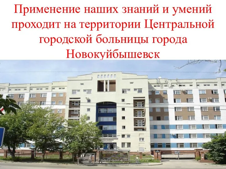 Применение наших знаний и умений проходит на территории Центральной городской больницы города Новокуйбышевск