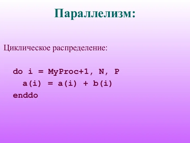 Параллелизм: Циклическое распределение: do i = MyProc+1, N, P a(i) = a(i) + b(i) enddo