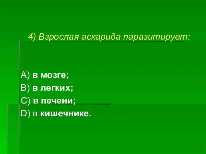 4) Взрослая аскарида паразитирует: А) в мозге; В) в легких; С) в печени; D) в кишечнике.