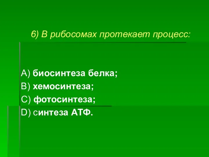 6) В рибосомах протекает процесс: А) биосинтеза белка; В) хемосинтеза; С) фотосинтеза; D) синтеза АТФ.