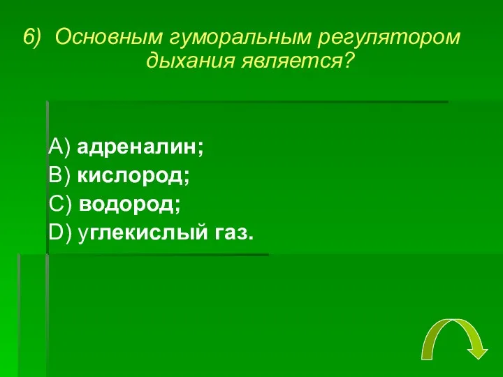 6) Основным гуморальным регулятором дыхания является? А) адреналин; В) кислород; С) водород; D) углекислый газ.