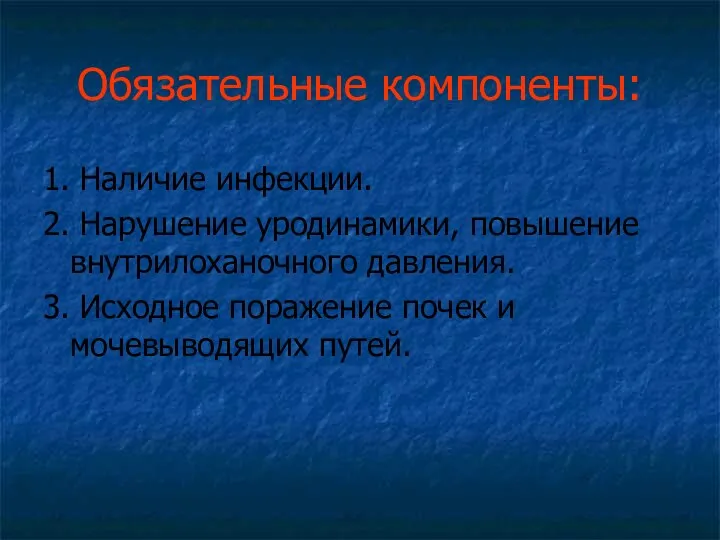 Обязательные компоненты: 1. Наличие инфекции. 2. Нарушение уродинамики, повышение внутрилоханочного