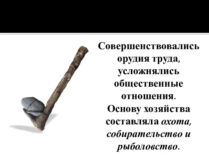 Совершенствовались орудия труда, усложнялись общественные отношения. Основу хозяйства составляла охота,