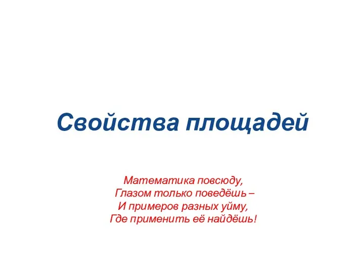 Свойства площадей Математика повсюду, Глазом только поведёшь – И примеров разных уйму, Где применить её найдёшь!