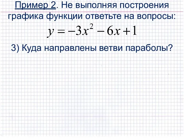 Пример 2. Не выполняя построения графика функции ответьте на вопросы: 3) Куда направлены ветви параболы?