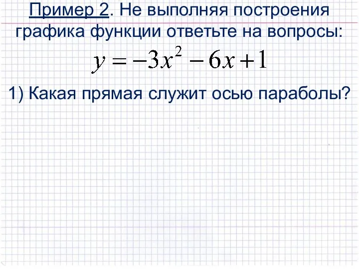 Пример 2. Не выполняя построения графика функции ответьте на вопросы: 1) Какая прямая служит осью параболы?