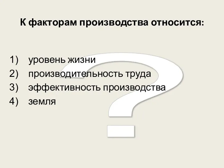 ? К факторам производства относится: уровень жизни производительность труда эффективность производства земля