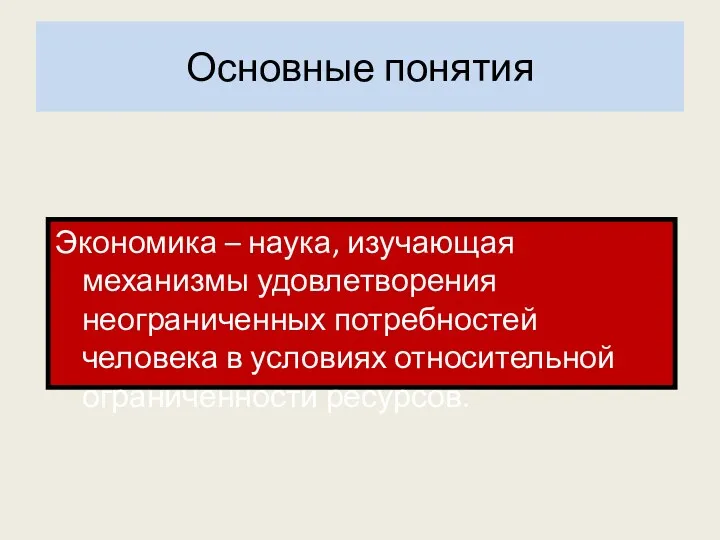 Основные понятия Экономика – наука, изучающая механизмы удовлетворения неограниченных потребностей человека в условиях относительной ограниченности ресурсов.