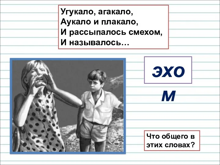 Угукало, агакало, Аукало и плакало, И рассыпалось смехом, И называлось… эхом Что общего в этих словах?