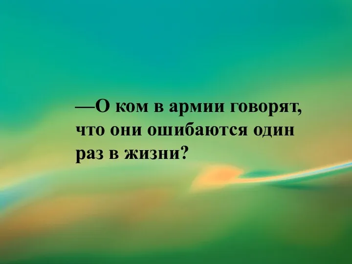 —О ком в армии говорят, что они ошибаются один раз в жизни?