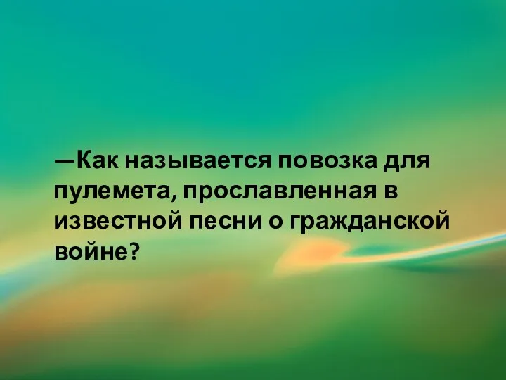 —Как называется повозка для пулемета, прославленная в известной песни о гражданской войне?