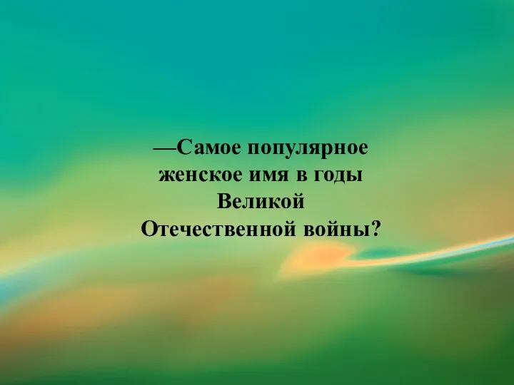 —Самое популярное женское имя в годы Великой Отечественной войны?