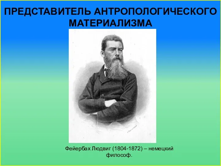 ПРЕДСТАВИТЕЛЬ АНТРОПОЛОГИЧЕСКОГО МАТЕРИАЛИЗМА Фейербах Людвиг (1804-1872) – немецкий философ.