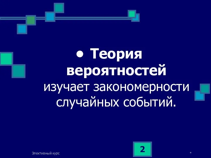 * Элективный курс Теория вероятностей изучает закономерности случайных событий.