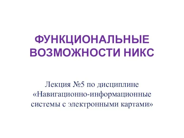 ФУНКЦИОНАЛЬНЫЕ ВОЗМОЖНОСТИ НИКС Лекция №5 по дисциплине «Навигационно-информационные системы с электронными картами»