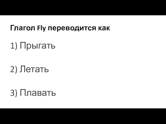 Глагол Fly переводится как 1) Прыгать 2) Летать 3) Плавать