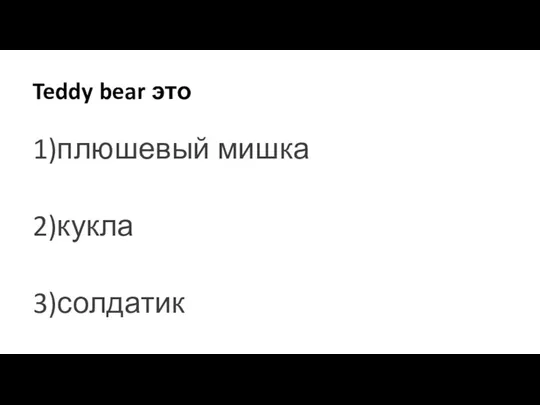 Teddy bear это 1)плюшевый мишка 2)кукла 3)солдатик