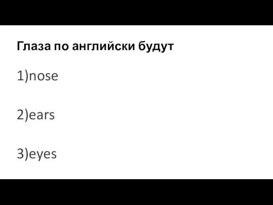 Глаза по английски будут 1)nose 2)ears 3)eyes