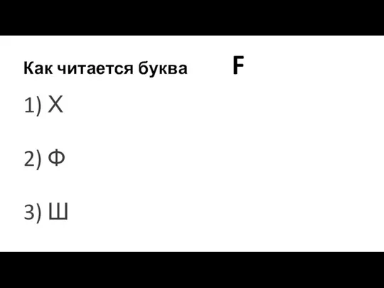 Как читается буква F 1) Х 2) Ф 3) Ш