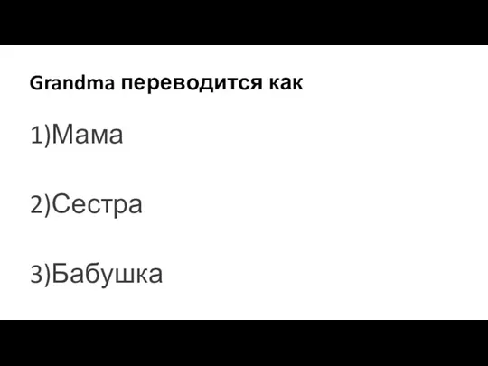 Grandma переводится как 1)Мама 2)Сестра 3)Бабушка