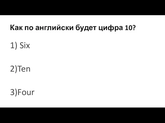 Как по английски будет цифра 10? 1) Six 2)Ten 3)Four