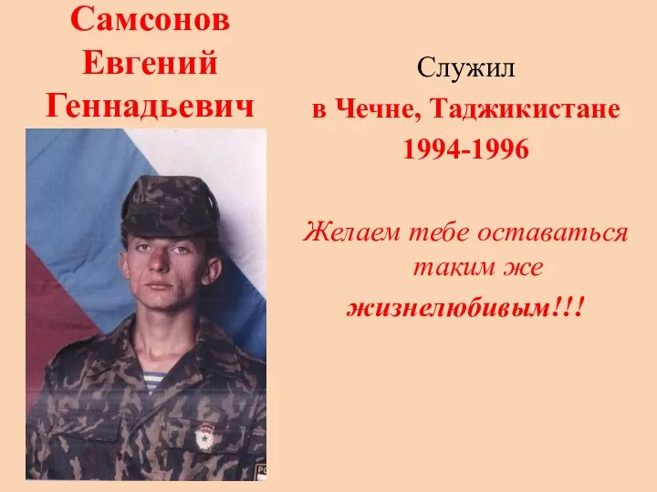 Самсонов Евгений Геннадьевич Служил в Чечне, Таджикистане 1994-1996 Желаем тебе оставаться таким же жизнелюбивым!!!