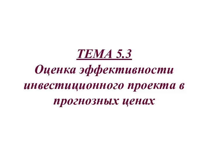 ТЕМА 5.3 Оценка эффективности инвестиционного проекта в прогнозных ценах