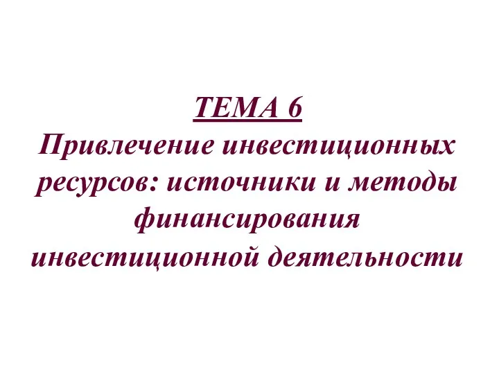 ТЕМА 6 Привлечение инвестиционных ресурсов: источники и методы финансирования инвестиционной деятельности