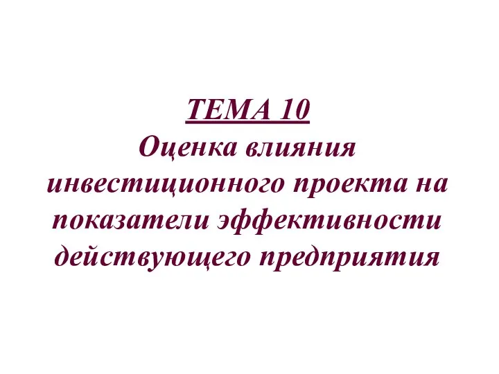 ТЕМА 10 Оценка влияния инвестиционного проекта на показатели эффективности действующего предприятия