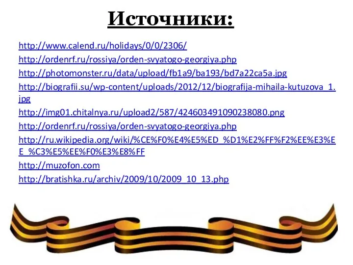 Источники: http://www.calend.ru/holidays/0/0/2306/ http://ordenrf.ru/rossiya/orden-svyatogo-georgiya.php http://photomonster.ru/data/upload/fb1a9/ba193/bd7a22ca5a.jpg http://biografii.su/wp-content/uploads/2012/12/biografija-mihaila-kutuzova_1.jpg http://img01.chitalnya.ru/upload2/587/424603491090238080.png http://ordenrf.ru/rossiya/orden-svyatogo-georgiya.php http://ru.wikipedia.org/wiki/%CE%F0%E4%E5%ED_%D1%E2%FF%F2%EE%E3%EE_%C3%E5%EE%F0%E3%E8%FF http://muzofon.com http://bratishka.ru/archiv/2009/10/2009_10_13.php