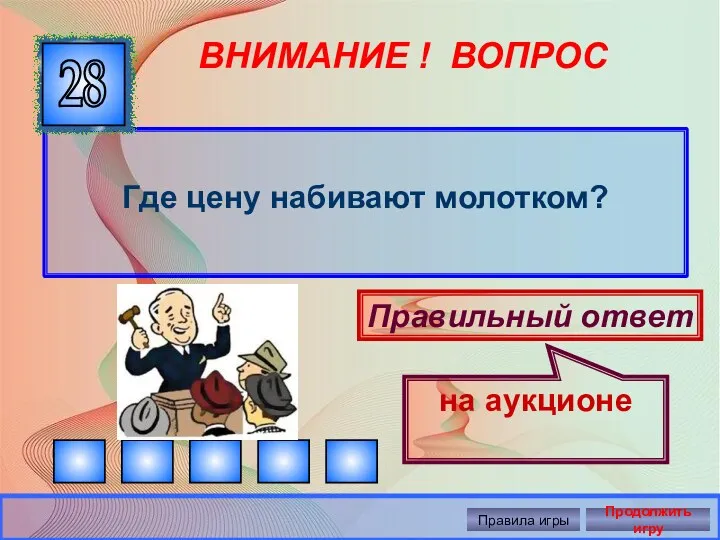 ВНИМАНИЕ ! ВОПРОС Где цену набивают молотком? 28 Правильный ответ на аукционе Правила игры Продолжить игру