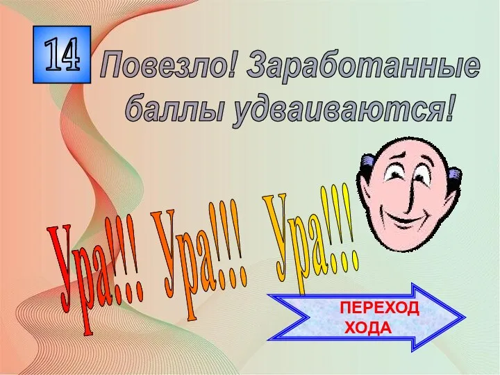 14 Ура!!! Ура!!! Ура!!! Повезло! Заработанные баллы удваиваются! ПЕРЕХОД ХОДА