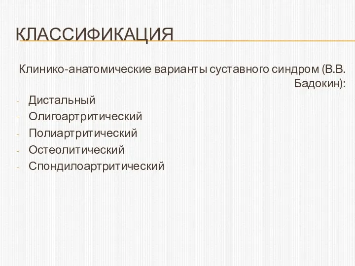 КЛАССИФИКАЦИЯ Клинико-анатомические варианты суставного синдром (В.В. Бадокин): Дистальный Олигоартритический Полиартритический Остеолитический Спондилоартритический