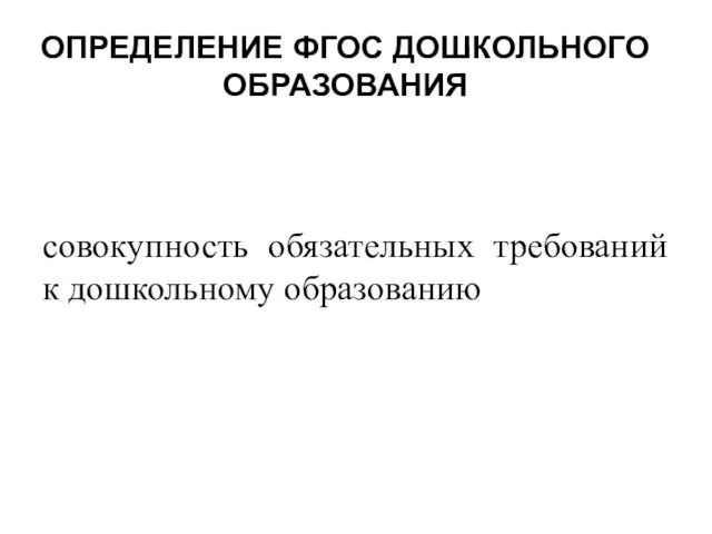 ОПРЕДЕЛЕНИЕ ФГОС ДОШКОЛЬНОГО ОБРАЗОВАНИЯ совокупность обязательных требований к дошкольному образованию