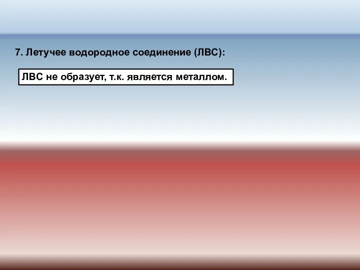 7. Летучее водородное соединение (ЛВС): ЛВС не образует, т.к. является металлом.