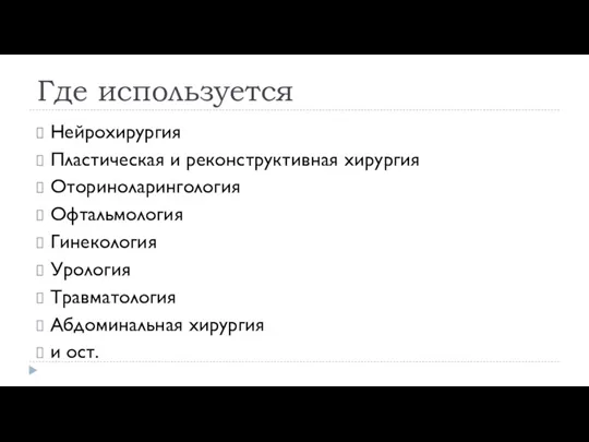 Где используется Нейрохирургия Пластическая и реконструктивная хирургия Оториноларингология Офтальмология Гинекология Урология Травматология Абдоминальная хирургия и ост.