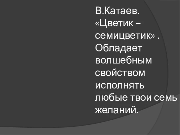 В.Катаев. «Цветик –семицветик» . Обладает волшебным свойством исполнять любые твои семь желаний.