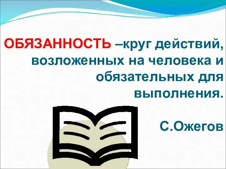 ОБЯЗАННОСТЬ –круг действий, возложенных на человека и обязательных для выполнения. С.Ожегов