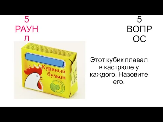 5 РАУНД 5 ВОПРОС Этот кубик плавал в кастрюле у каждого. Назовите его.